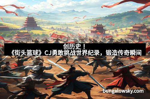 创历史!《街头篮球》CJ勇敢挑战世界纪录,锻造传奇瞬间 创历史!《街头篮球》CJ勇敢挑战世界纪录,锻造传奇瞬间