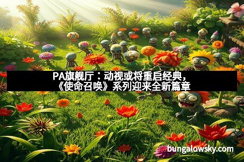 PA旗舰厅:动视或将重启经典,《使命召唤》系列迎来全新篇章 PA旗舰厅:动视或将重启经典,《使命召唤》系列迎来全新篇章